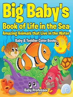cover image of Big Baby's Book of Life in the Sea--Amazing Animals that Live in the Water--Baby & Toddler Color Books